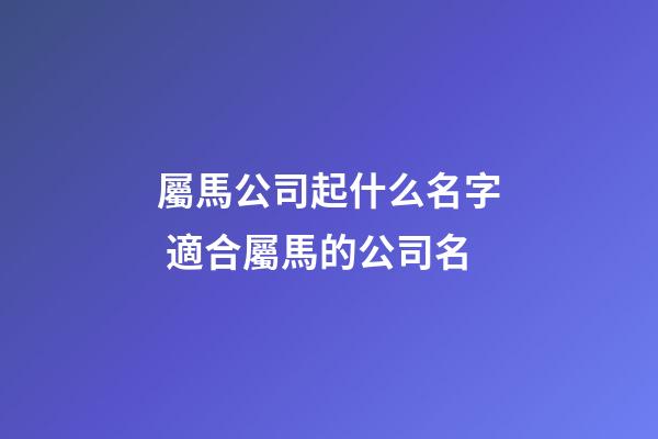 屬馬公司起什么名字 適合屬馬的公司名-第1張-公司起名-玄機派